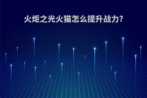 火炬之光火猫怎么提升战力?