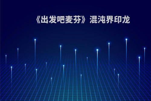 《出发吧麦芬》混沌界印龙