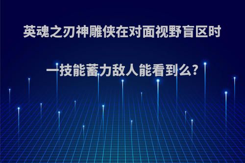 英魂之刃神雕侠在对面视野盲区时一技能蓄力敌人能看到么?