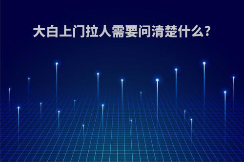 大白上门拉人需要问清楚什么?