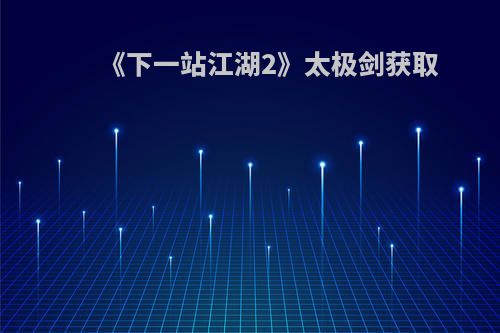 《下一站江湖2》太极剑获取