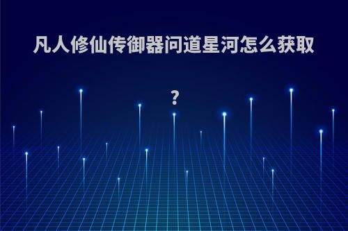 凡人修仙传御器问道星河怎么获取?