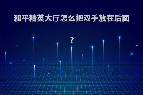 和平精英大厅怎么把双手放在后面?