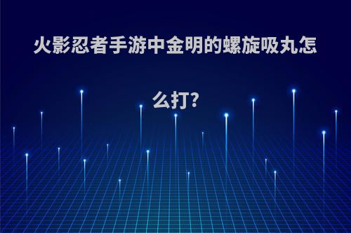 火影忍者手游中金明的螺旋吸丸怎么打?