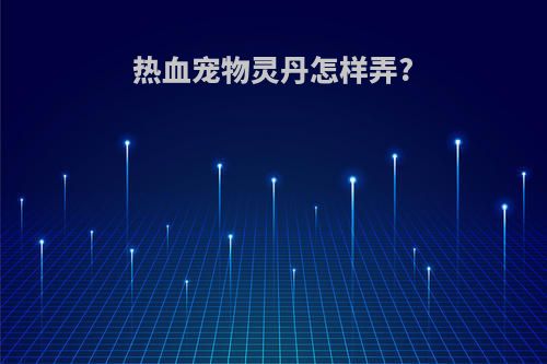 热血宠物灵丹怎样弄?