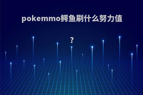 pokemmo鳄鱼刷什么努力值?