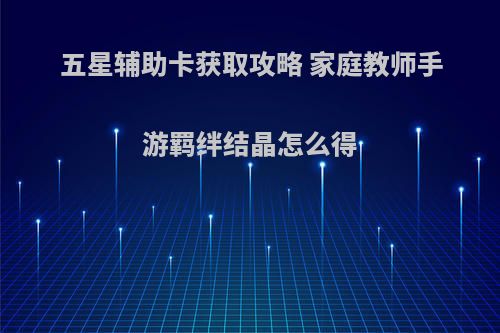 五星辅助卡获取攻略 家庭教师手游羁绊结晶怎么得