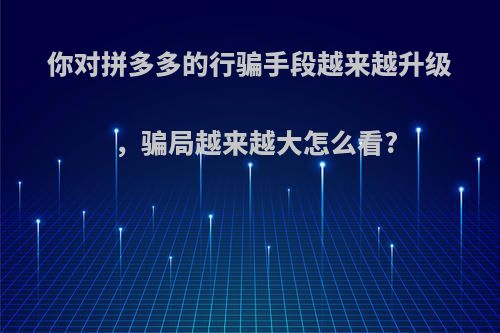 你对拼多多的行骗手段越来越升级，骗局越来越大怎么看?