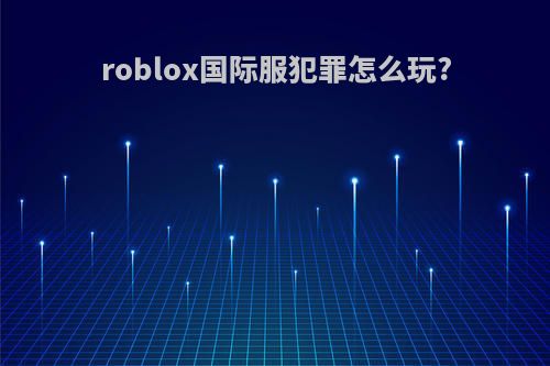 roblox国际服犯罪怎么玩?