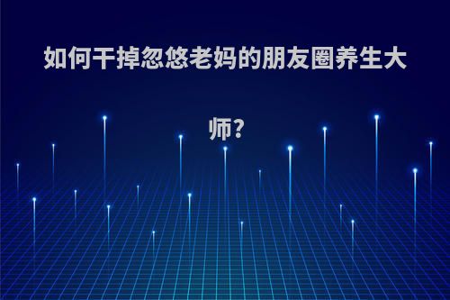 如何干掉忽悠老妈的朋友圈养生大师?