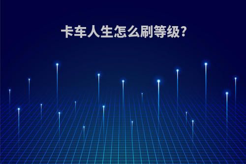 卡车人生怎么刷等级?