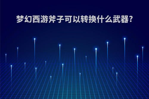 梦幻西游斧子可以转换什么武器?