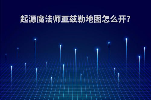 起源魔法师亚兹勒地图怎么开?