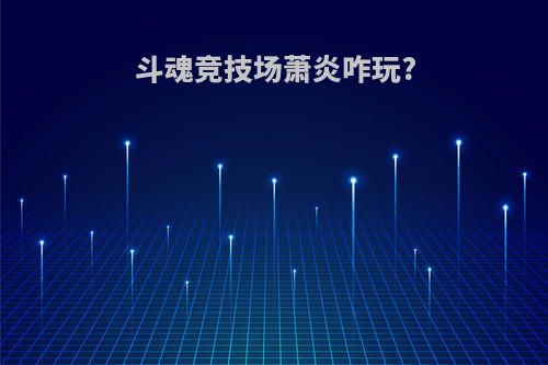 斗魂竞技场萧炎咋玩?