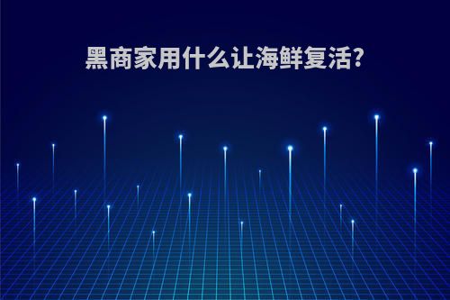 黑商家用什么让海鲜复活?