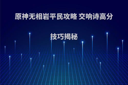 原神无相岩平民攻略 交响诗高分技巧揭秘