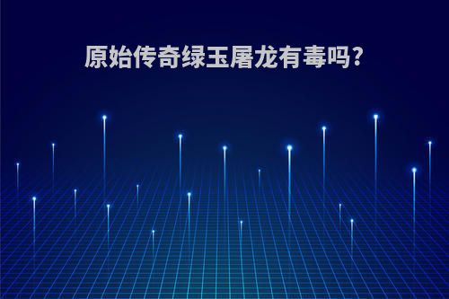 原始传奇绿玉屠龙有毒吗?