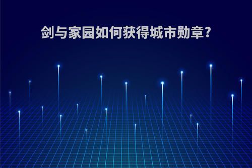 剑与家园如何获得城市勋章?