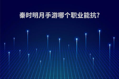秦时明月手游哪个职业能抗?
