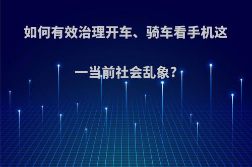 如何有效治理开车、骑车看手机这一当前社会乱象?