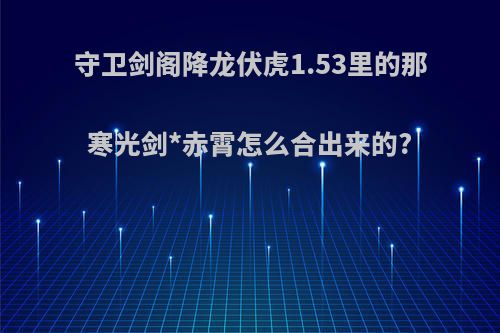 守卫剑阁降龙伏虎1.53里的那寒光剑*赤霄怎么合出来的?