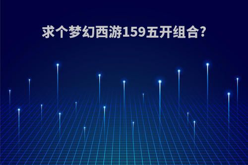 求个梦幻西游159五开组合?