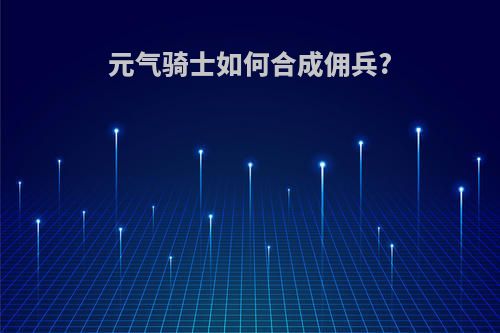 元气骑士如何合成佣兵?