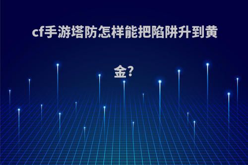 cf手游塔防怎样能把陷阱升到黄金?