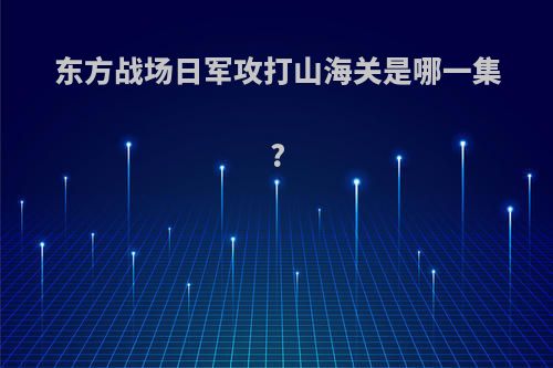 东方战场日军攻打山海关是哪一集?
