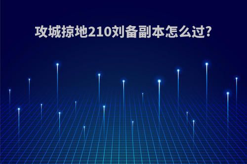 攻城掠地210刘备副本怎么过?