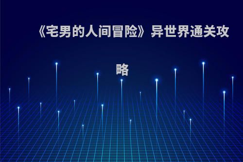 《宅男的人间冒险》异世界通关攻略