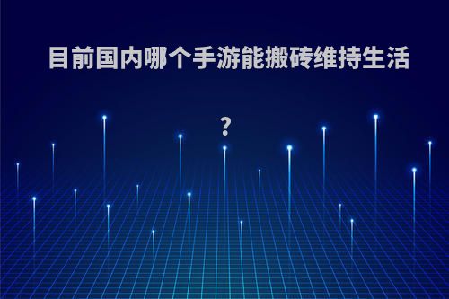 目前国内哪个手游能搬砖维持生活?