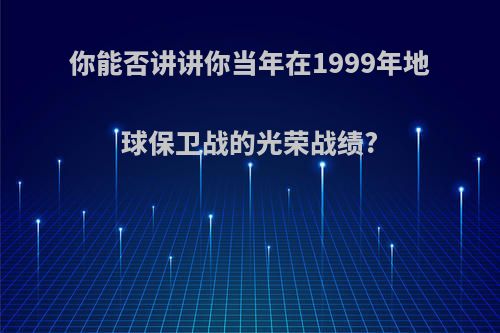 你能否讲讲你当年在1999年地球保卫战的光荣战绩?