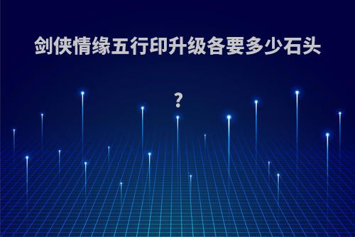 剑侠情缘五行印升级各要多少石头?