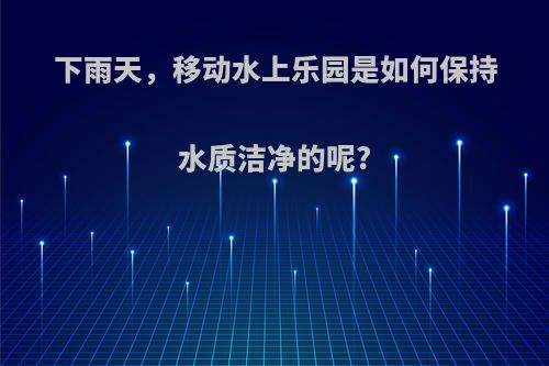 下雨天，移动水上乐园是如何保持水质洁净的呢?