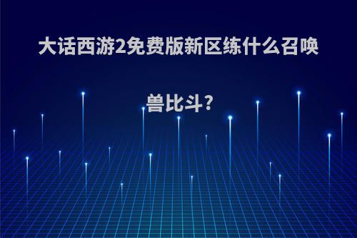大话西游2免费版新区练什么召唤兽比斗?