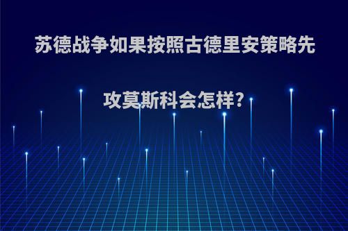 苏德战争如果按照古德里安策略先攻莫斯科会怎样?
