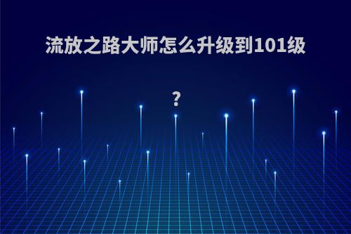 流放之路大师怎么升级到101级?