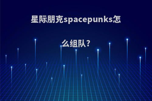 星际朋克spacepunks怎么组队?