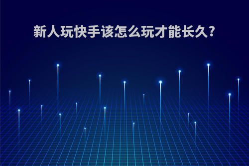 新人玩快手该怎么玩才能长久?