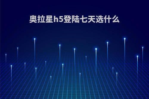 奥拉星h5登陆七天选什么