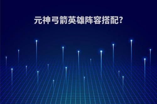 元神弓箭英雄阵容搭配?