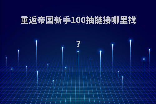 重返帝国新手100抽链接哪里找?