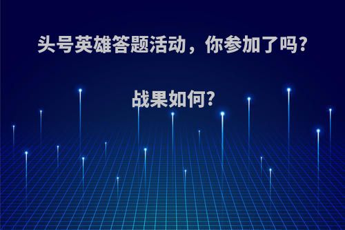 头号英雄答题活动，你参加了吗?战果如何?