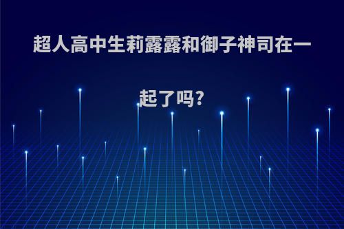 超人高中生莉露露和御子神司在一起了吗?