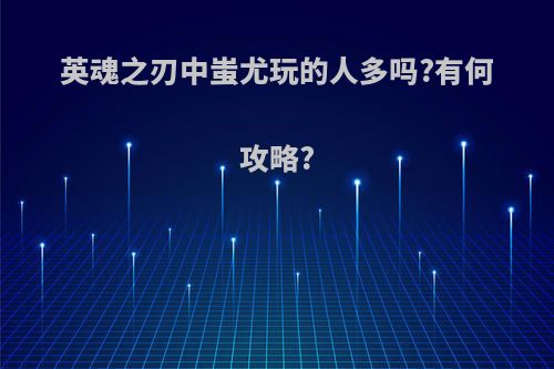 英魂之刃中蚩尤玩的人多吗?有何攻略?