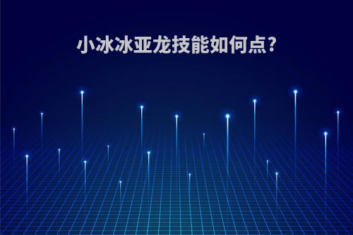 小冰冰亚龙技能如何点?