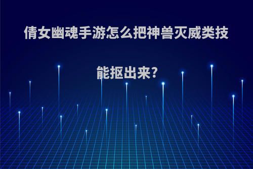 倩女幽魂手游怎么把神兽灭威类技能抠出来?