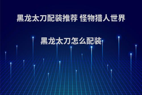 黑龙太刀配装推荐 怪物猎人世界黑龙太刀怎么配装