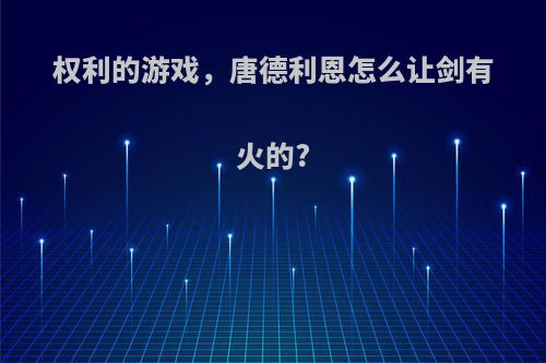 权利的游戏，唐德利恩怎么让剑有火的?